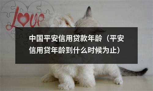 中国平安信用贷款年龄（平安信用贷年龄到什么时候为止）