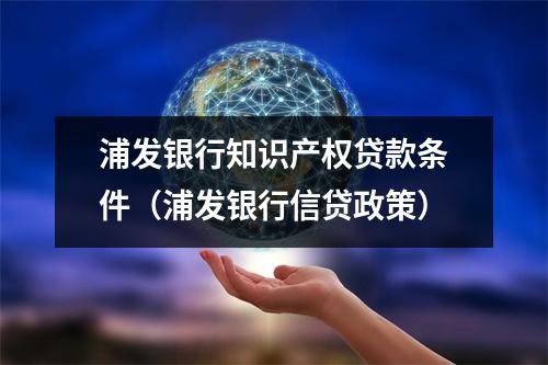 浦发银行知识产权贷款条件（浦发银行信贷政策）