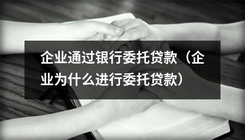 企业通过银行委托贷款（企业为什么进行委托贷款）
