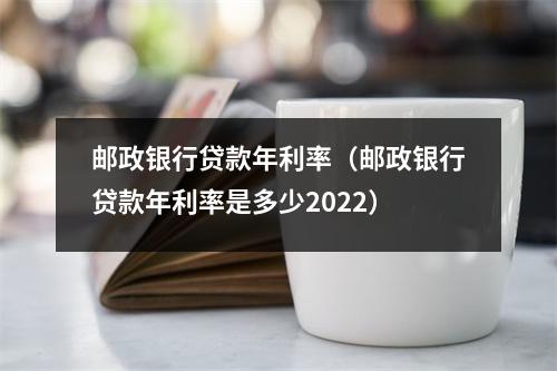 邮政银行贷款年利率（邮政银行贷款年利率是多少2022）