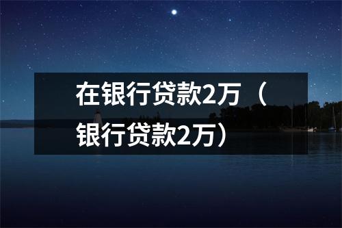 在银行贷款2万（银行贷款2万）