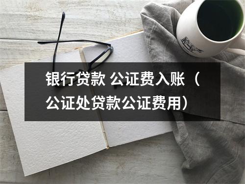 银行贷款 公证费入账（公证处贷款公证费用）
