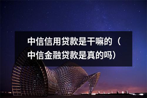 中信信用贷款是干嘛的（中信金融贷款是真的吗）