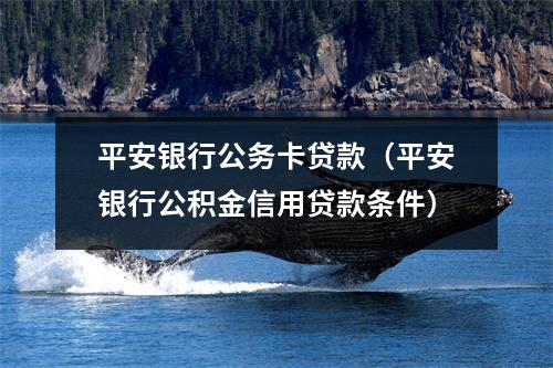 平安银行公务卡贷款（平安银行公积金信用贷款条件）