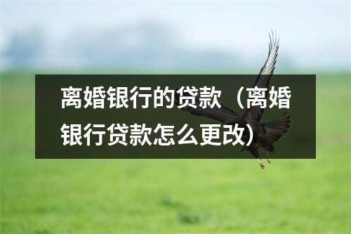 离婚银行的贷款（离婚银行贷款怎么更改）