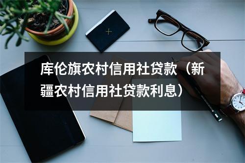 库伦旗农村信用社贷款（新疆农村信用社贷款利息）
