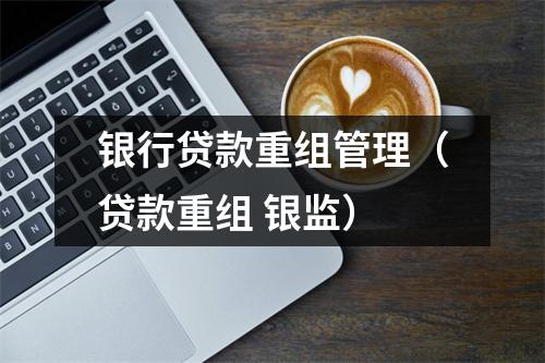 银行贷款重组管理（贷款重组 银监）