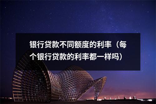 银行贷款不同额度的利率（每个银行贷款的利率都一样吗）