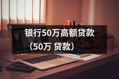 银行50万高额贷款（50万 贷款）