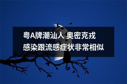粤A牌潮汕人 奥密克戎感染跟流感症状非常相似