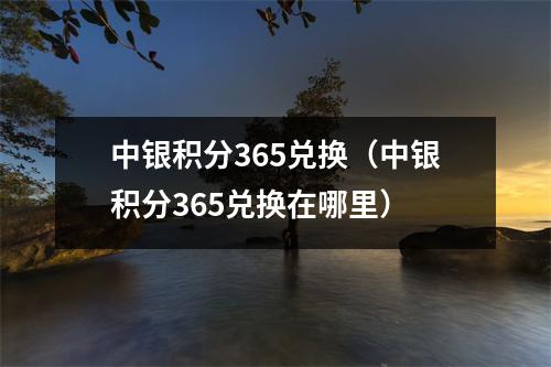 中银积分365兑换（中银积分365兑换在哪里）