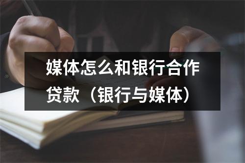 媒体怎么和银行合作贷款（银行与媒体）