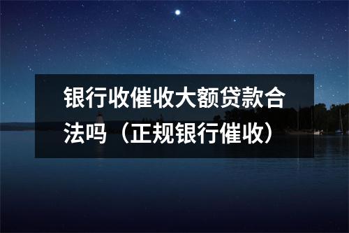 银行收催收大额贷款合法吗（正规银行催收）
