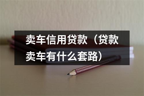 卖车信用贷款（贷款卖车有什么套路）