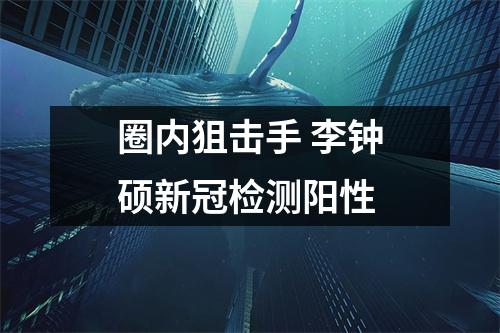 圈内狙击手 李钟硕新冠检测阳性