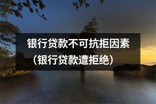 银行贷款不可抗拒因素（银行贷款遭拒绝）