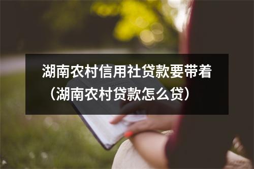 湖南农村信用社贷款要带着（湖南农村贷款怎么贷）