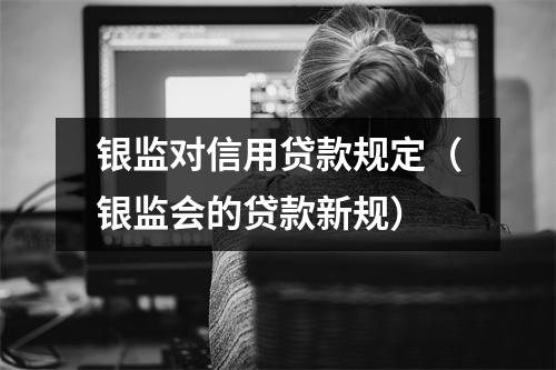 银监对信用贷款规定（银监会的贷款新规）