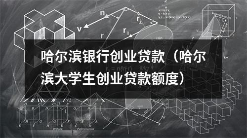 哈尔滨银行创业贷款（哈尔滨大学生创业贷款额度）