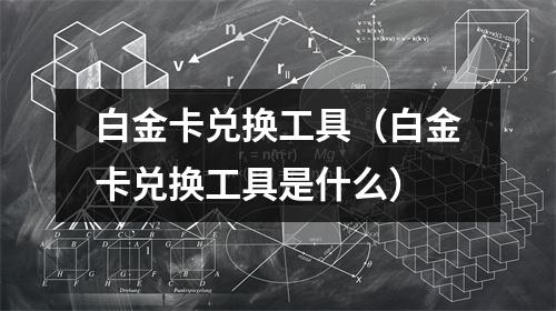 白金卡兑换工具（白金卡兑换工具是什么）