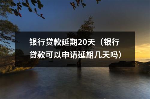 银行贷款延期20天（银行贷款可以申请延期几天吗）
