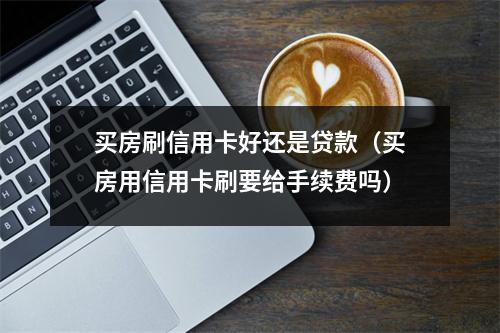 买房刷信用卡好还是贷款（买房用信用卡刷要给手续费吗）