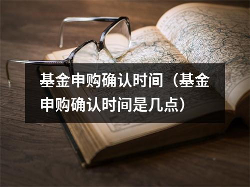 基金申购确认时间（基金申购确认时间是几点）