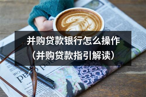 并购贷款银行怎么操作（并购贷款指引解读）