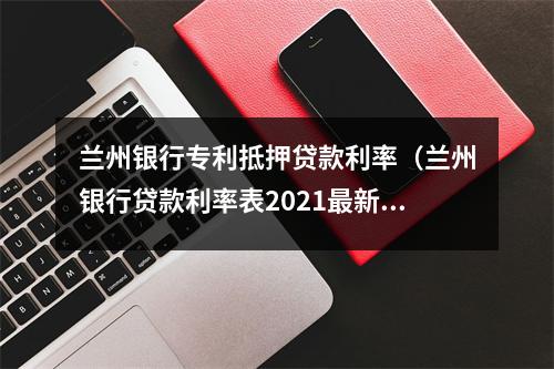 兰州银行专利抵押贷款利率（兰州银行贷款利率表2021最新利率）