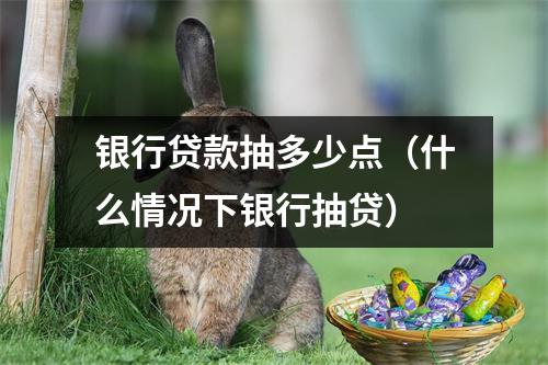 银行贷款抽多少点（什么情况下银行抽贷）