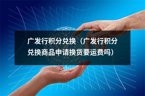 广发行积分兑换（广发行积分兑换商品申请换货要运费吗）