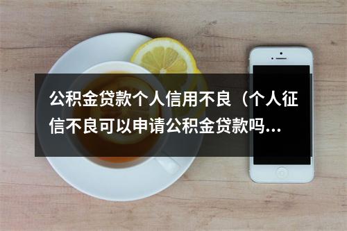 公积金贷款个人信用不良（个人征信不良可以申请公积金贷款吗?）