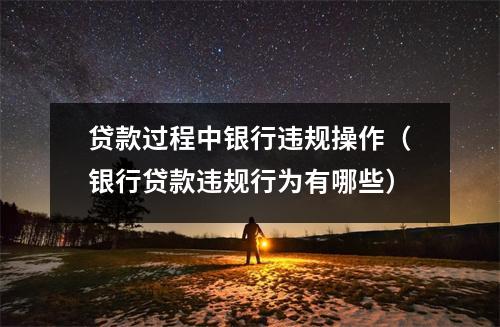 贷款过程中银行违规操作（银行贷款违规行为有哪些）