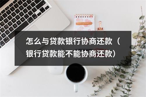 怎么与贷款银行协商还款（银行贷款能不能协商还款）