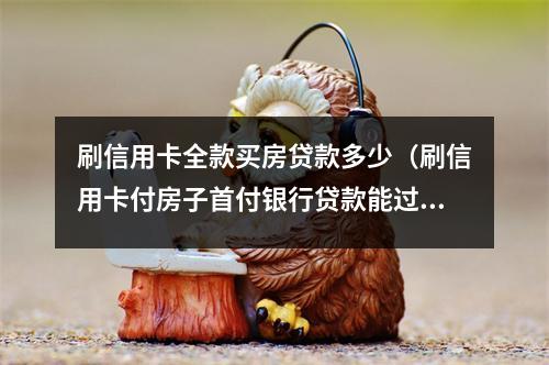 刷信用卡全款买房贷款多少（刷信用卡付房子首付银行贷款能过吗）