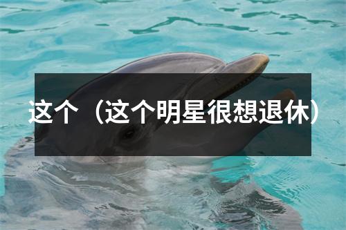 这个（这个明星很想退休）