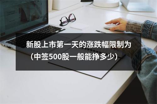 新股上市第一天的涨跌幅限制为（中签500股一般能挣多少）