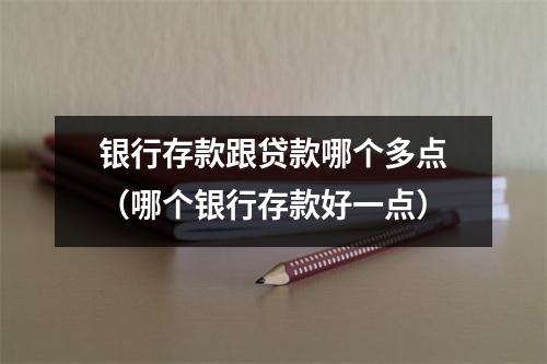 银行存款跟贷款哪个多点（哪个银行存款好一点）