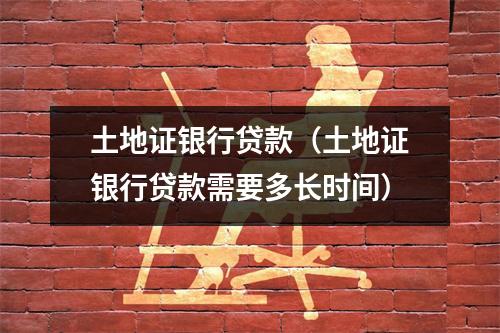 土地证银行贷款（土地证银行贷款需要多长时间）