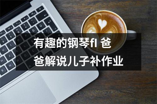 有趣的钢琴fI 爸爸解说儿子补作业