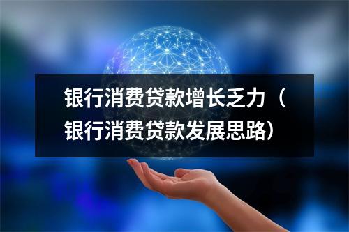 银行消费贷款增长乏力（银行消费贷款发展思路）