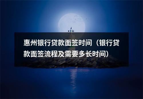 惠州银行贷款面签时间（银行贷款面签流程及需要多长时间）