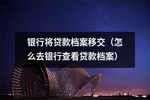 银行将贷款档案移交（怎么去银行查看贷款档案）