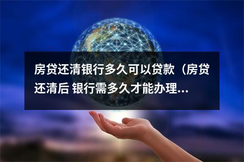 房贷还清银行多久可以贷款（房贷还清后 银行需多久才能办理相关手续?）