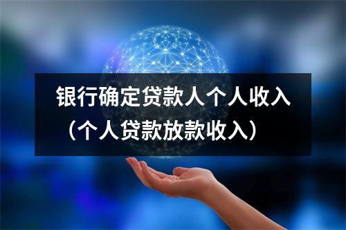 银行确定贷款人个人收入（个人贷款放款收入）