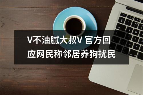 V不油腻大叔V 官方回应网民称邻居养狗扰民