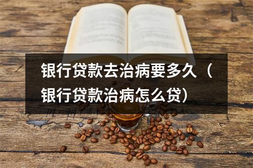 银行贷款去治病要多久（银行贷款治病怎么贷）