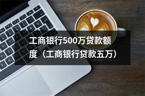 工商银行500万贷款额度（工商银行贷款五万）