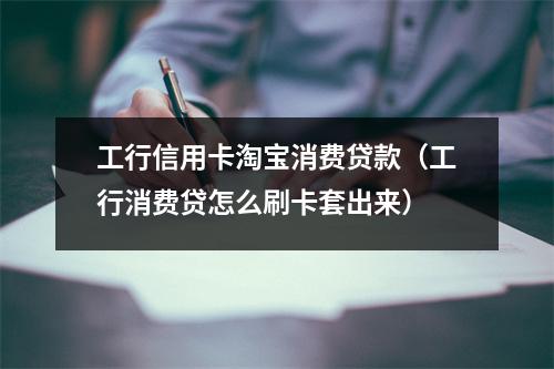 工行信用卡淘宝消费贷款（工行消费贷怎么刷卡套出来）