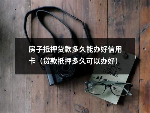 房子抵押贷款多久能办好信用卡（贷款抵押多久可以办好）